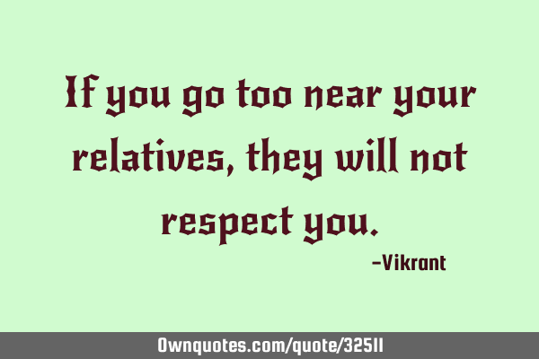 If you go too near your relatives, they will not respect