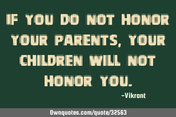 If you do not honor your parents, your children will not honor