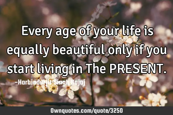 Every age of your life is equally beautiful only if you start living in The PRESENT