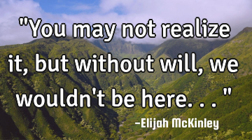 "You may not realize it, but without will, we wouldn