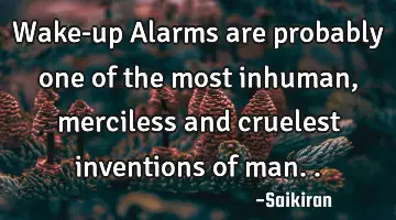 Wake-up Alarms are probably one of the most inhuman, merciless and cruelest inventions of
