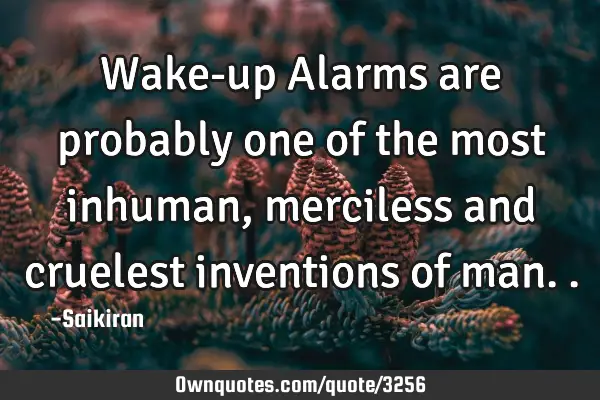 Wake-up Alarms are probably one of the most inhuman, merciless and cruelest inventions of
