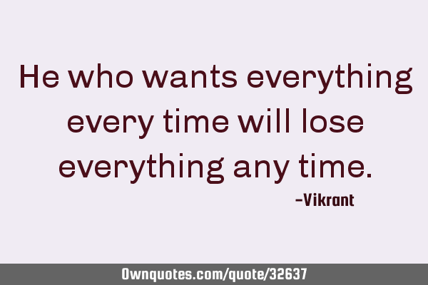 he-who-wants-everything-every-time-will-lose-everything-any-ownquotes