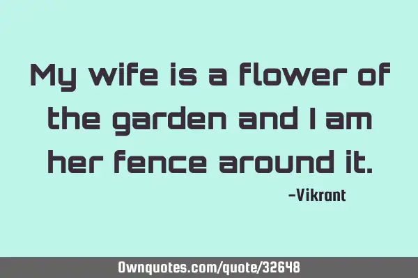 My wife is a flower of the garden and I am her fence around