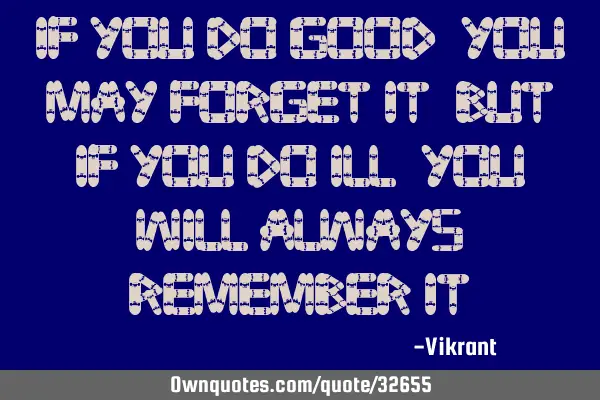 If you do good, you may forget it; but if you do ill, you will always remember