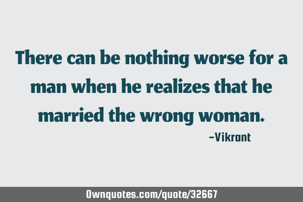There can be nothing worse for a man when he realizes that he married the wrong
