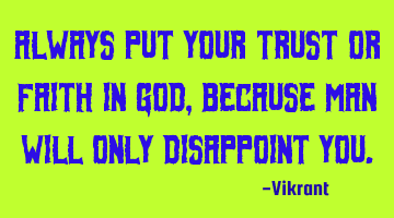 Always put your trust or faith in God, because man will only disappoint