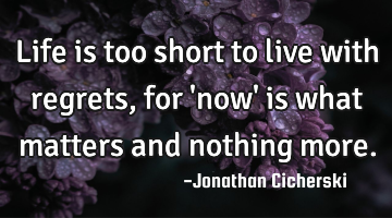 Life is too short to live with regrets, for 