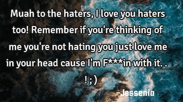 Muah to the haters, I love you haters too! Remember if you