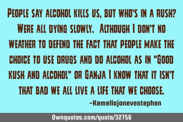 People say alcohol kills us , but who