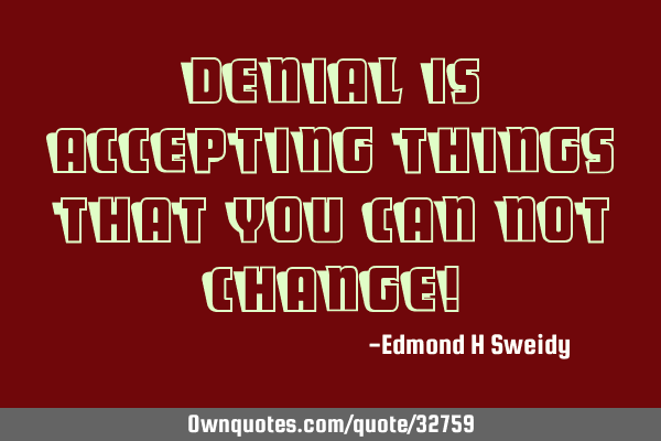 Denial is accepting things that you can not change!