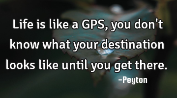 Life is like a GPS, you don