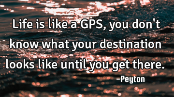 Life is like a GPS, you don
