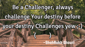 Be a Challenger , always challenge Your destiny before your destiny Challenges yew ;-) (شاہ رخ