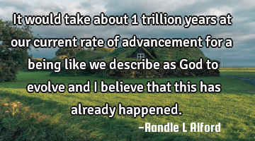 It would take about 1 trillion years at our current rate of advancement for a being like we