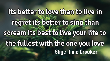 Its better to love than to live in regret its better to sing than scream its best to live your life