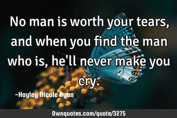 No man is worth your tears, and when you find the man who is, he
