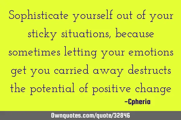 Sophisticate yourself out of your sticky situations, because sometimes letting your emotions get