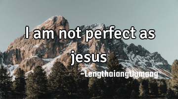 I am not perfect as jesus