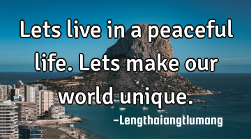 Lets live in a peaceful life. Lets make our world unique.