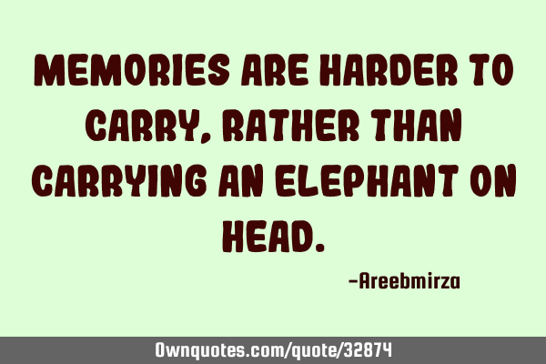 Memories are harder to carry, Rather than carrying an Elephant on