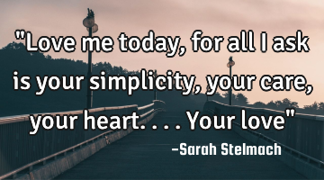 "Love me today, for all I ask is your simplicity, your care,your heart....your love"