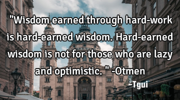 ‎"Wisdom earned through hard-work is hard-earned wisdom. Hard-earned wisdom is not for those who