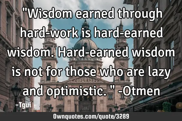 ‎"Wisdom earned through hard-work is hard-earned wisdom. Hard-earned wisdom is not for those who