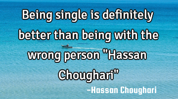 Being single is definitely better than being with the wrong person "Hassan Choughari"