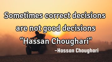 Sometimes correct decisions are not good decisions "Hassan Choughari"