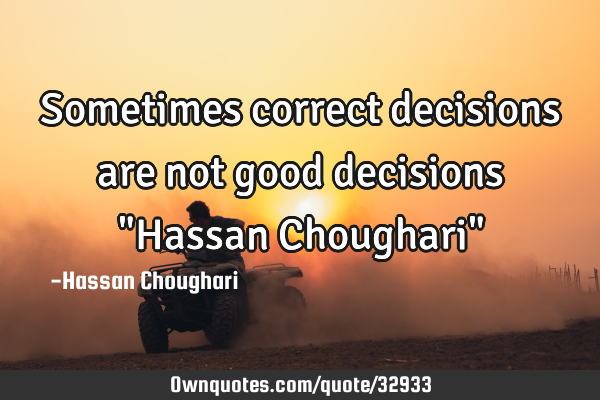 Sometimes correct decisions are not good decisions "Hassan Choughari"
