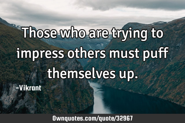 Those who are trying to impress others must puff themselves