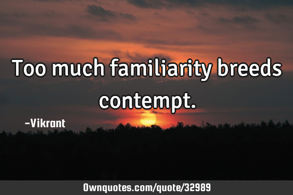 Too much familiarity breeds