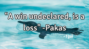 "A win undeclared, is a loss" -Pakas