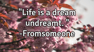 "Life is a dream undreamt." -Fromsomeone