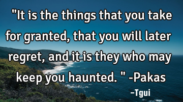 ‎"It is the things that you take for granted, that you will later regret, and it is they who may
