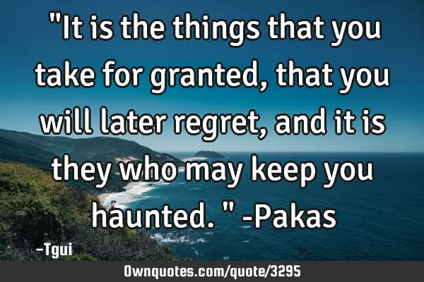 ‎"It is the things that you take for granted, that you will later regret, and it is they who may