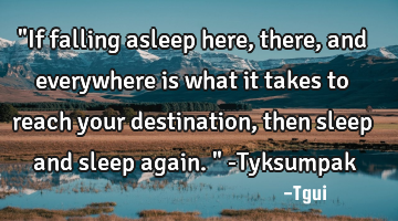 "If falling asleep here, there, and everywhere is what it takes to reach your destination, then