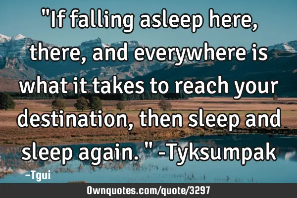 "If falling asleep here, there, and everywhere is what it takes to reach your destination, then