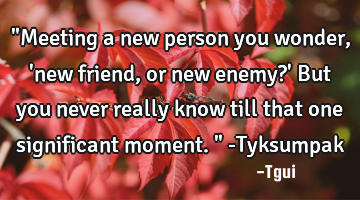 "Meeting a new person you wonder, 