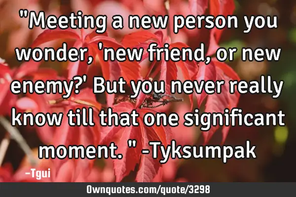 "Meeting a new person you wonder, 