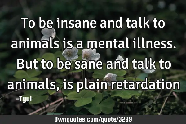 To be insane and talk to animals is a mental illness. But to be sane and talk to animals, is plain