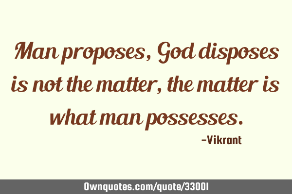 Man proposes, God disposes is not the matter, the matter is what man