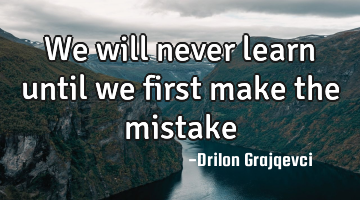 We will never learn until we first make the mistake