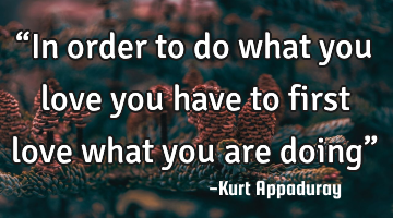 “In order to do what you love you have to first love what you are doing”