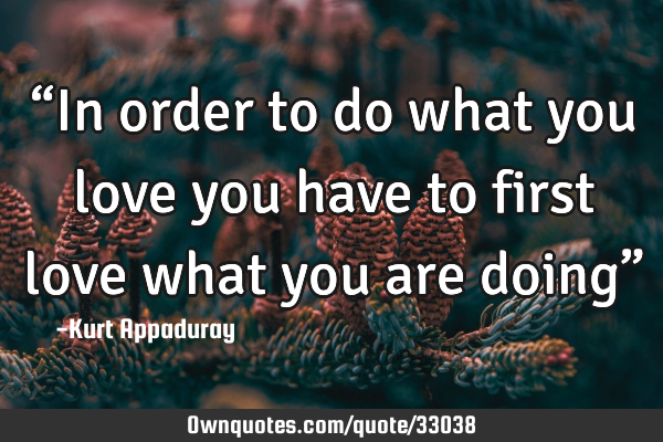 “In order to do what you love you have to first love what you are doing”
