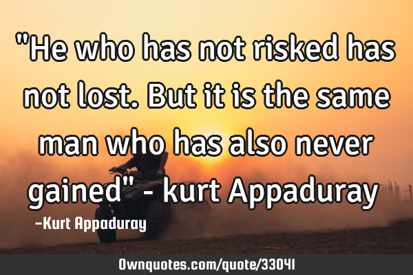 "He who has not risked has not lost. But it is the same man who has also never gained" - kurt A