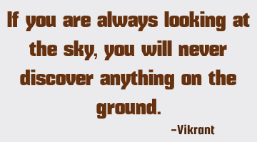 If you are always looking at the sky, you will never discover anything on the