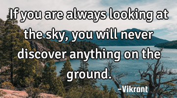 If you are always looking at the sky, you will never discover anything on the