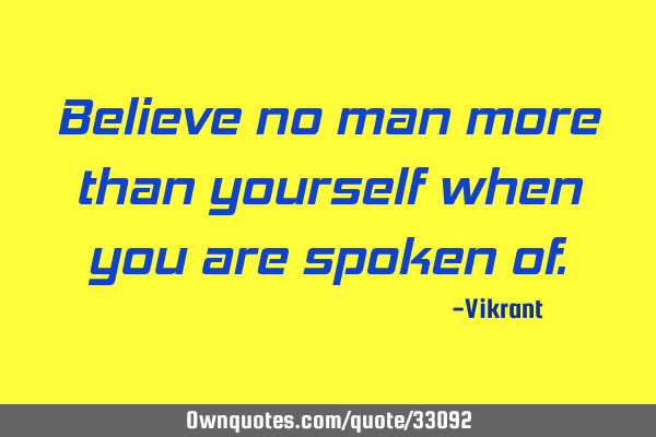 Believe no man more than yourself when you are spoken